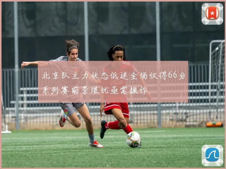 北京队主力状态低迷全场仅得66分系列赛前景堪忧亟需振作