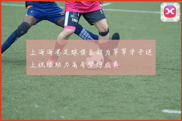 上海海港足球俱乐部为莘莘学子送上祝福助力高考梦想成真