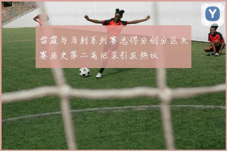 雷霆与马刺系列赛总得分创分区决赛历史第二高记录引发热议