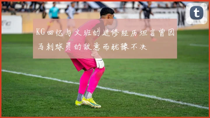 KG回忆与文班的进修经历坦言曾因马刺球员的敌意而犹豫不决