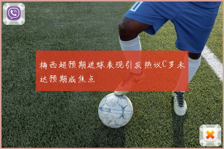 梅西超预期进球表现引发热议C罗未达预期成焦点