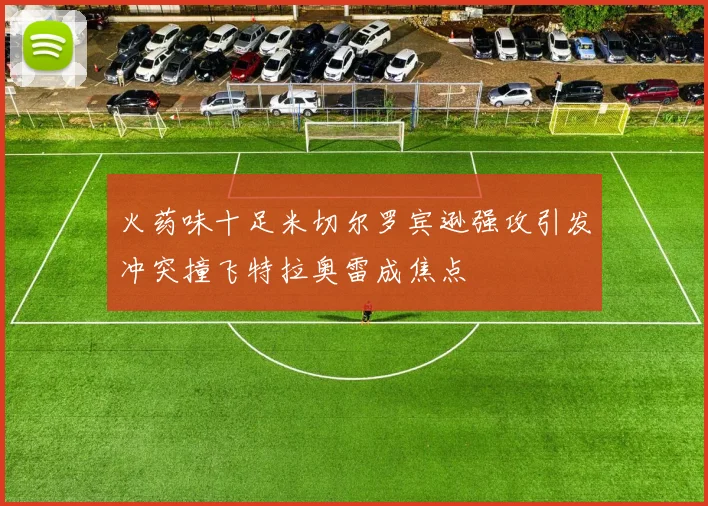 火药味十足米切尔罗宾逊强攻引发冲突撞飞特拉奥雷成焦点