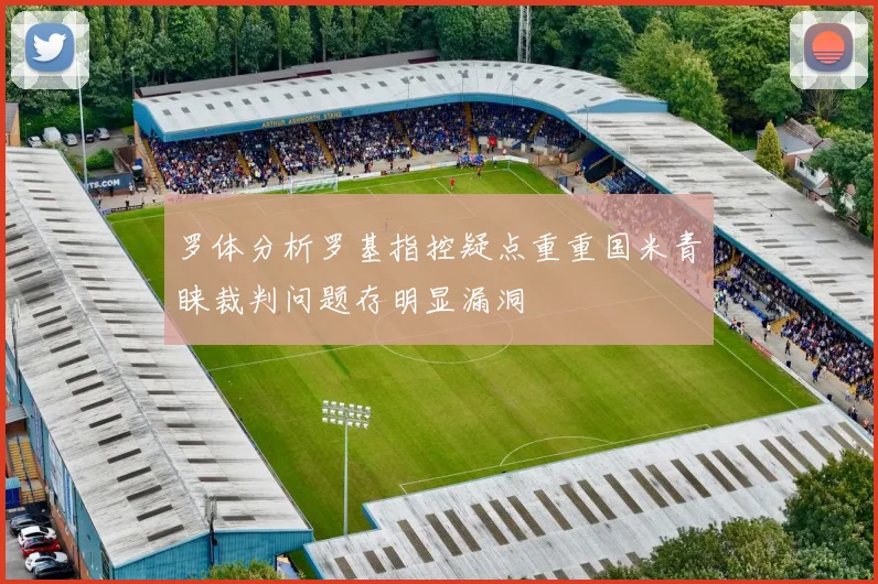 罗体分析罗基指控疑点重重国米青睐裁判问题存明显漏洞