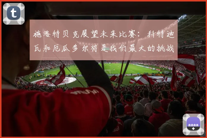 施洛特贝克展望未来比赛：科特迪瓦和厄瓜多尔将是我们最大的挑战