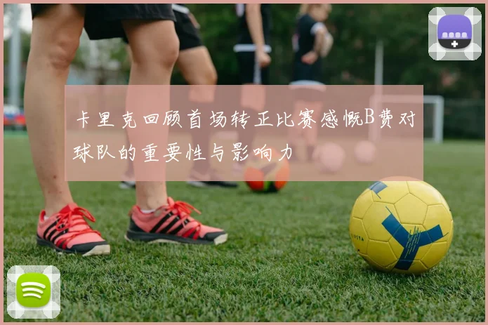 卡里克回顾首场转正比赛感慨B费对球队的重要性与影响力