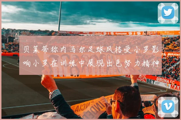 贝莱蒂称内马尔足球风格受小罗影响小罗在训练中展现出色努力精神
